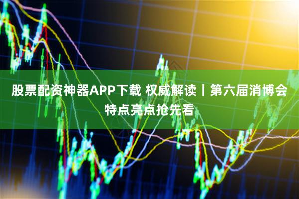 股票配资神器APP下载 权威解读丨第六届消博会特点亮点抢先看