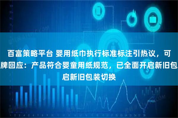 百富策略平台 婴用纸巾执行标准标注引热议，可心柔品牌回应：产品符合婴童用纸规范，已全面开启新旧包装切换
