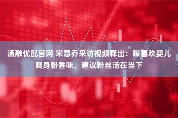 涌融优配官网 宋慧乔采访视频释出：曝喜欢婴儿爽身粉香味，建议粉丝活在当下