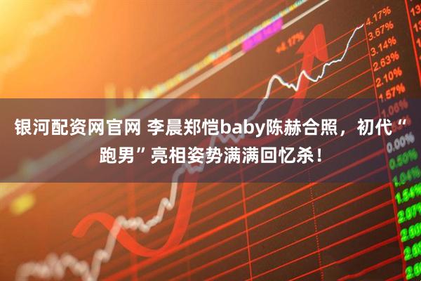 银河配资网官网 李晨郑恺baby陈赫合照，初代“跑男”亮相姿势满满回忆杀！