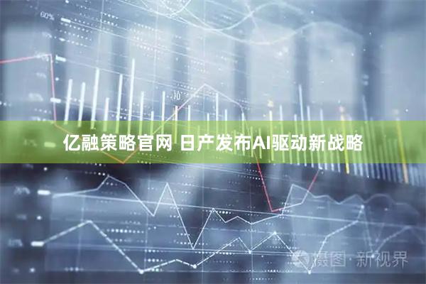 亿融策略官网 日产发布AI驱动新战略