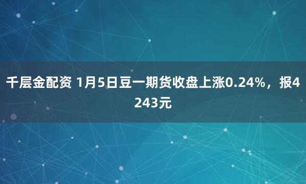 千层金配资 1月5日豆一期货收盘上涨0.24%，报4243元
