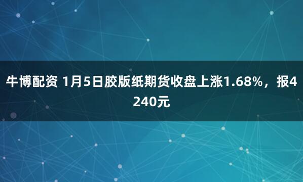牛博配资 1月5日胶版纸期货收盘上涨1.68%，报4240元