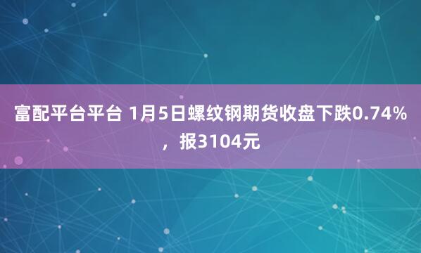富配平台平台 1月5日螺纹钢期货收盘下跌0.74%，报3104元