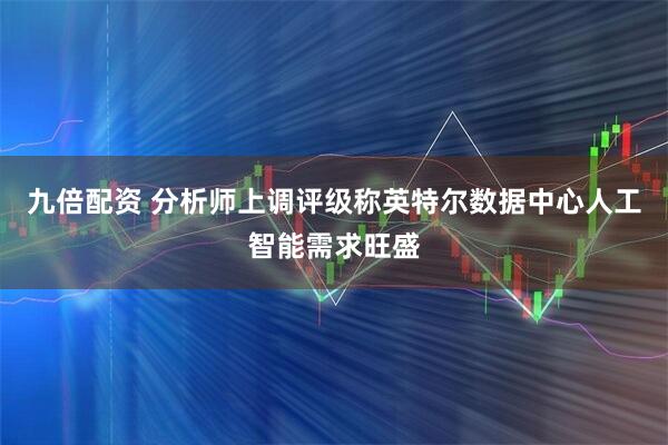 九倍配资 分析师上调评级称英特尔数据中心人工智能需求旺盛