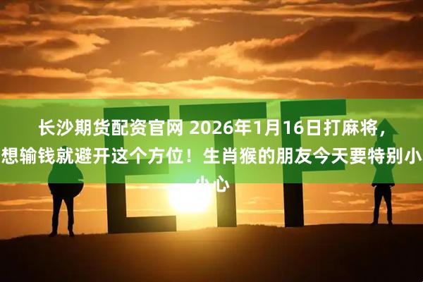 长沙期货配资官网 2026年1月16日打麻将，不想输钱就避开这个方位！生肖猴的朋友今天要特别小心