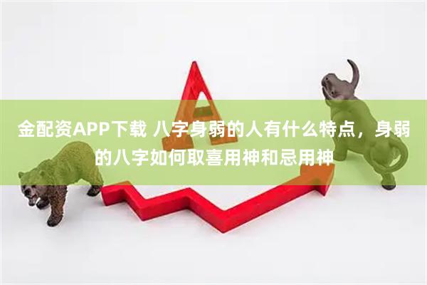 金配资APP下载 八字身弱的人有什么特点，身弱的八字如何取喜用神和忌用神