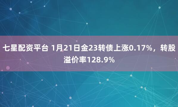 七星配资平台 1月21日金23转债上涨0.17%，转股溢价率128.9%