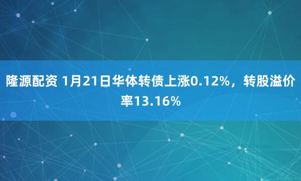 隆源配资 1月21日华体转债上涨0.12%，转股溢价率13.16%