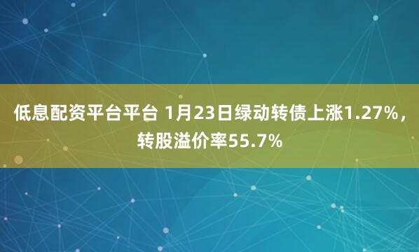 低息配资平台平台 1月23日绿动转债上涨1.27%，转股溢价率55.7%