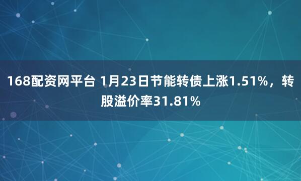 168配资网平台 1月23日节能转债上涨1.51%，转股溢价率31.81%