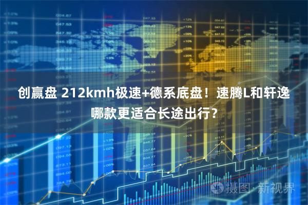 创赢盘 212kmh极速+德系底盘！速腾L和轩逸哪款更适合长途出行？