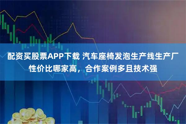 配资买股票APP下载 汽车座椅发泡生产线生产厂性价比哪家高，合作案例多且技术强