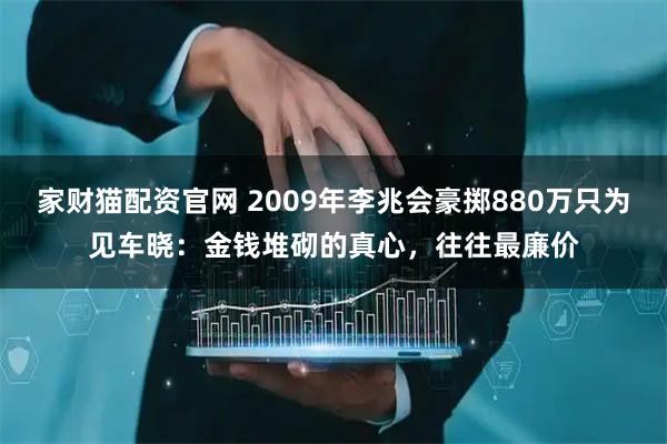 家财猫配资官网 2009年李兆会豪掷880万只为见车晓：金钱堆砌的真心，往往最廉价