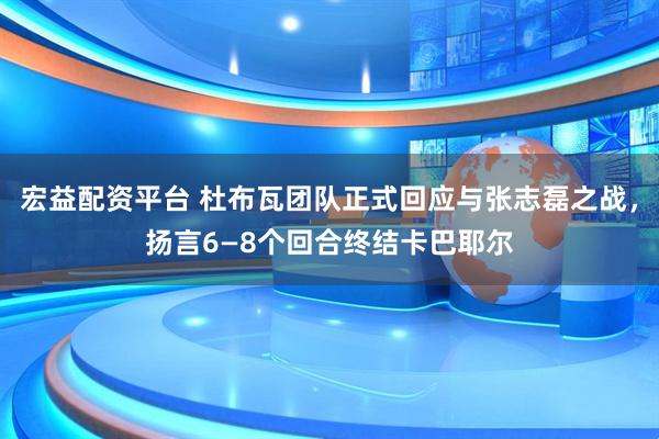 宏益配资平台 杜布瓦团队正式回应与张志磊之战，扬言6—8个回合终结卡巴耶尔