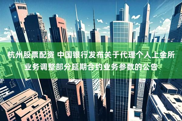 杭州股票配资 中国银行发布关于代理个人上金所业务调整部分延期合约业务参数的公告