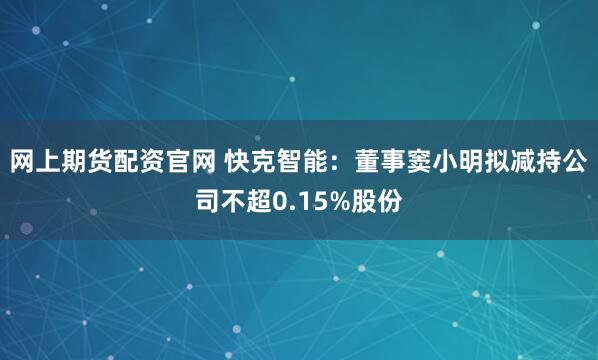 网上期货配资官网 快克智能：董事窦小明拟减持公司不超0.15%股份