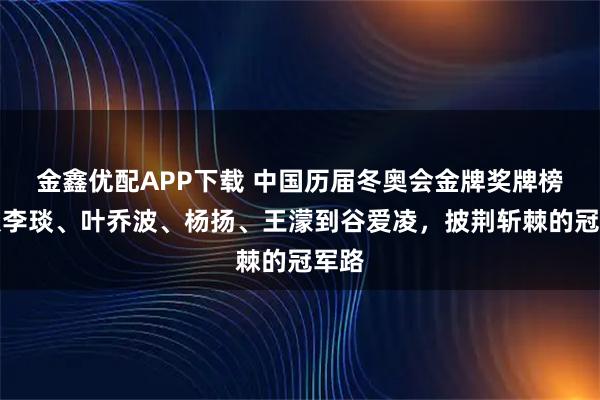 金鑫优配APP下载 中国历届冬奥会金牌奖牌榜，从李琰、叶乔波、杨扬、王濛到谷爱凌，披荆斩棘的冠军路