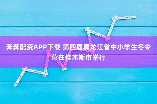 奔奔配资APP下载 第四届黑龙江省中小学生冬令营在佳木斯市举行