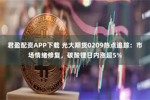 君盈配资APP下载 光大期货0209热点追踪：市场情绪修复，碳酸锂日内涨超5%