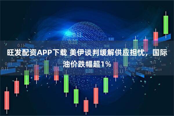 旺发配资APP下载 美伊谈判缓解供应担忧，国际油价跌幅超1%