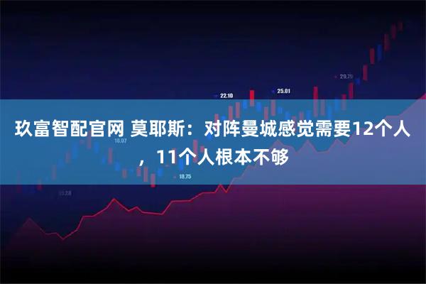 玖富智配官网 莫耶斯：对阵曼城感觉需要12个人，11个人根本不够