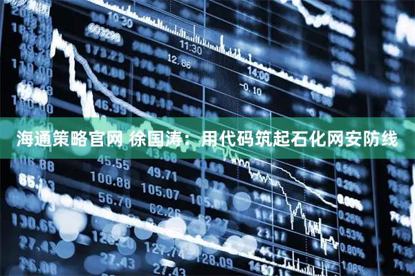 海通策略官网 徐国涛：用代码筑起石化网安防线