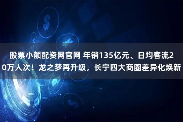 股票小额配资网官网 年销135亿元、日均客流20万人次！龙之梦再升级，长宁四大商圈差异化焕新