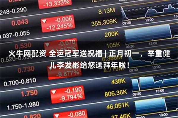 火牛网配资 全运冠军送祝福 | 正月初一，举重健儿李发彬给您送拜年啦！
