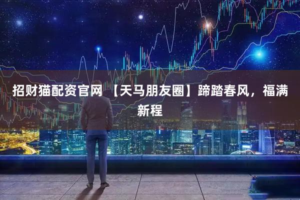 招财猫配资官网 【天马朋友圈】蹄踏春风，福满新程