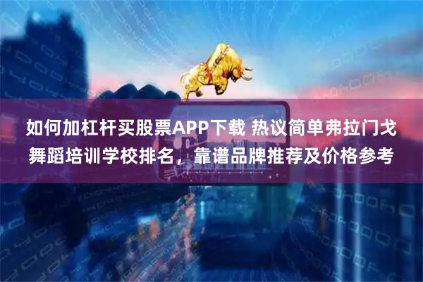 如何加杠杆买股票APP下载 热议简单弗拉门戈舞蹈培训学校排名，靠谱品牌推荐及价格参考