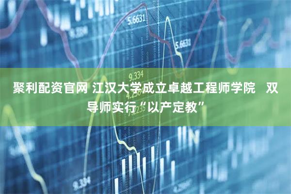 聚利配资官网 江汉大学成立卓越工程师学院   双导师实行“以产定教”