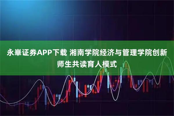 永崋证券APP下载 湘南学院经济与管理学院创新师生共读育人模式